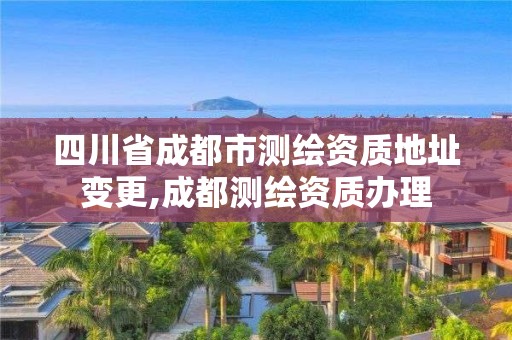 四川省成都市测绘资质地址变更,成都测绘资质办理