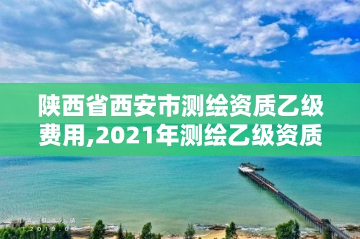 陕西省西安市测绘资质乙级费用,2021年测绘乙级资质