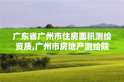 广东省广州市住房面积测绘资质,广州市房地产测绘院官网