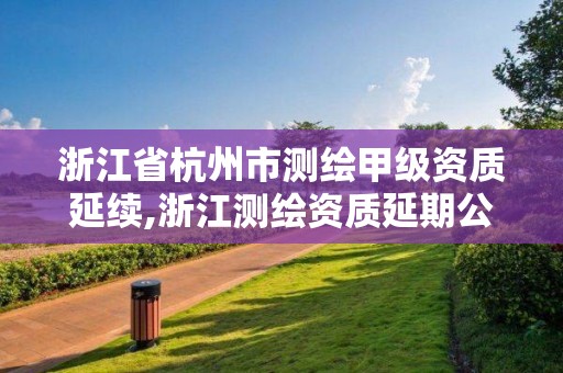 浙江省杭州市测绘甲级资质延续,浙江测绘资质延期公告