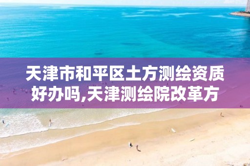 天津市和平区土方测绘资质好办吗,天津测绘院改革方案