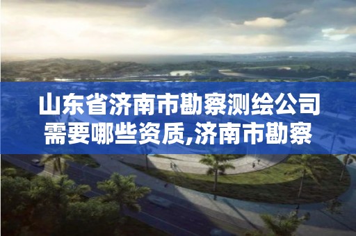 山东省济南市勘察测绘公司需要哪些资质,济南市勘察测绘院校园招聘。