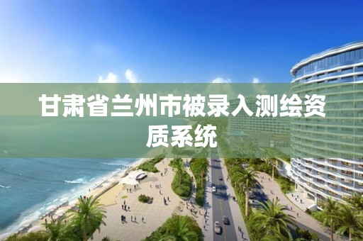 甘肃省兰州市被录入测绘资质系统