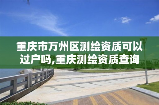 重庆市万州区测绘资质可以过户吗,重庆测绘资质查询