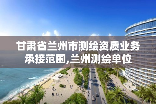 甘肃省兰州市测绘资质业务承接范围,兰州测绘单位