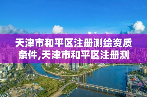 天津市和平区注册测绘资质条件,天津市和平区注册测绘资质条件最新