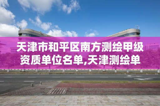 天津市和平区南方测绘甲级资质单位名单,天津测绘单位名录。