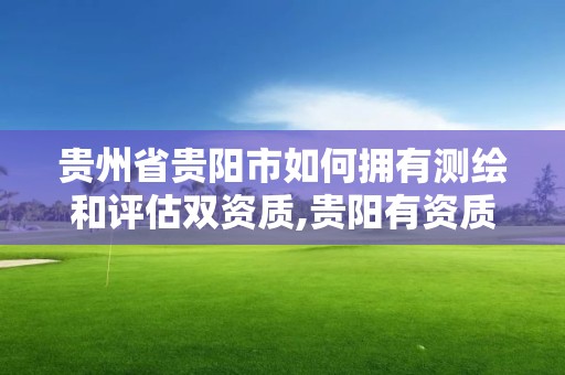 贵州省贵阳市如何拥有测绘和评估双资质,贵阳有资质的测绘公司。