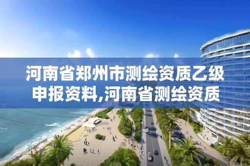 河南省郑州市测绘资质乙级申报资料,河南省测绘资质办理