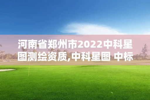 河南省郑州市2022中科星图测绘资质,中科星图 中标