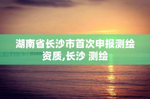 湖南省长沙市首次申报测绘资质,长沙 测绘