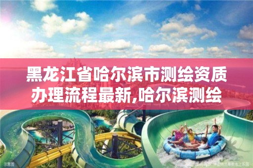 黑龙江省哈尔滨市测绘资质办理流程最新,哈尔滨测绘局工资怎么样。