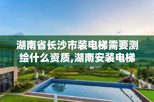 湖南省长沙市装电梯需要测绘什么资质,湖南安装电梯