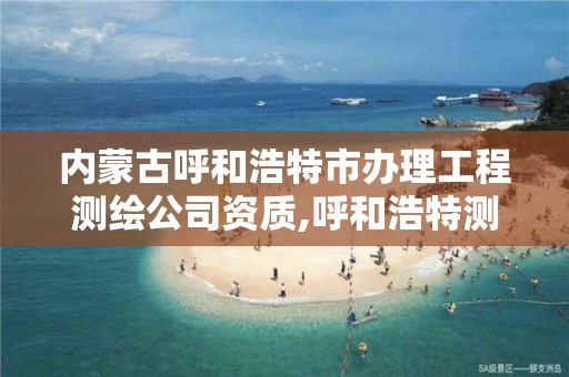 内蒙古呼和浩特市办理工程测绘公司资质,呼和浩特测绘局电话。