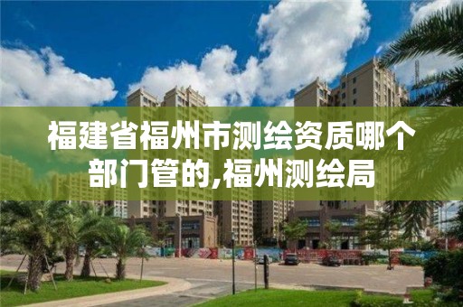 福建省福州市测绘资质哪个部门管的,福州测绘局