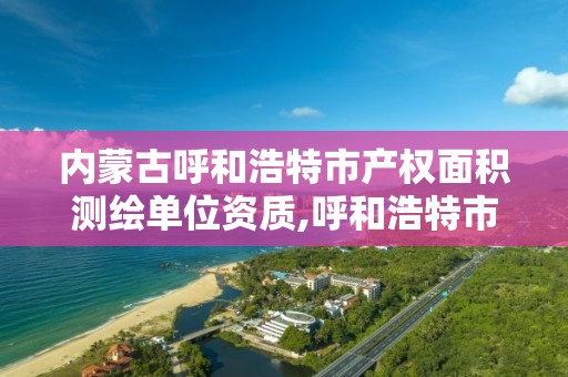 内蒙古呼和浩特市产权面积测绘单位资质,呼和浩特市勘察测绘院