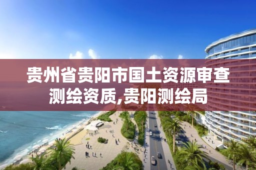 贵州省贵阳市国土资源审查测绘资质,贵阳测绘局