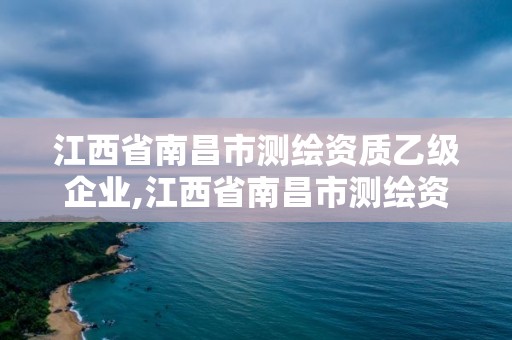 江西省南昌市测绘资质乙级企业,江西省南昌市测绘资质乙级企业名录