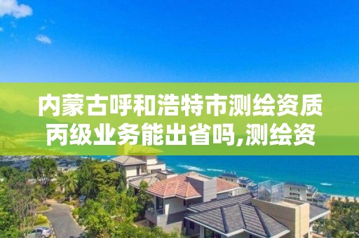 内蒙古呼和浩特市测绘资质丙级业务能出省吗,测绘资质丙级业务范围。