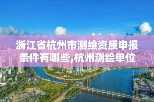 浙江省杭州市测绘资质申报条件有哪些,杭州测绘单位招聘。