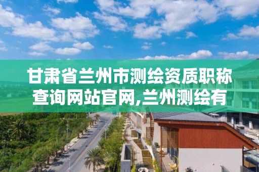 甘肃省兰州市测绘资质职称查询网站官网,兰州测绘有限公司。