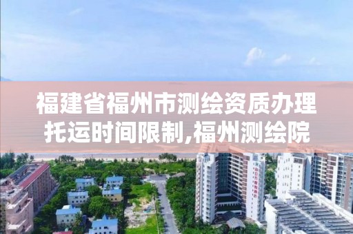 福建省福州市测绘资质办理托运时间限制,福州测绘院地址