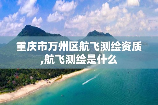 重庆市万州区航飞测绘资质,航飞测绘是什么