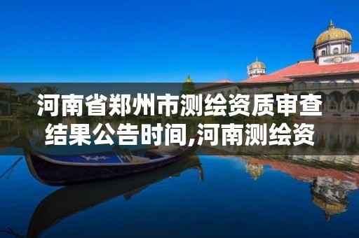 河南省郑州市测绘资质审查结果公告时间,河南测绘资质公示。