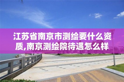 江苏省南京市测绘要什么资质,南京测绘院待遇怎么样