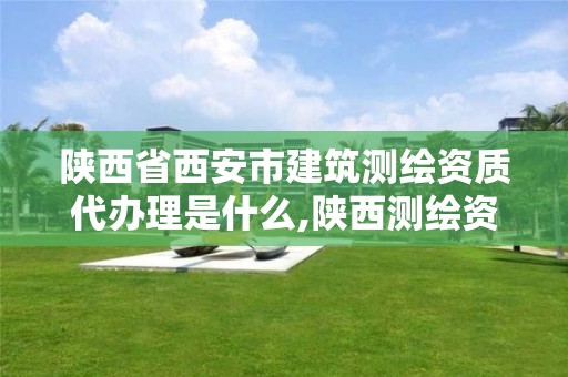 陕西省西安市建筑测绘资质代办理是什么,陕西测绘资质单位名单。