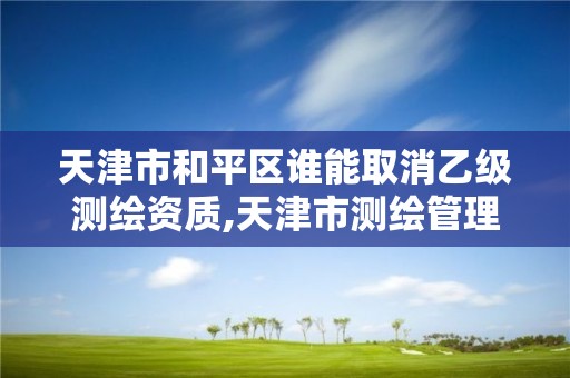 天津市和平区谁能取消乙级测绘资质,天津市测绘管理条例。