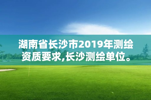 湖南省长沙市2019年测绘资质要求,长沙测绘单位。