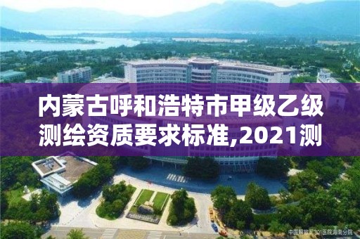 内蒙古呼和浩特市甲级乙级测绘资质要求标准,2021测绘乙级资质要求