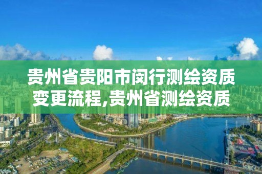 贵州省贵阳市闵行测绘资质变更流程,贵州省测绘资质管理规定。