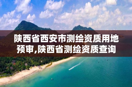 陕西省西安市测绘资质用地预审,陕西省测绘资质查询