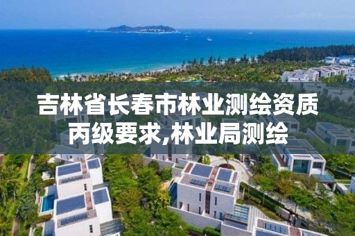 吉林省长春市林业测绘资质丙级要求,林业局测绘