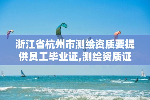 浙江省杭州市测绘资质要提供员工毕业证,测绘资质证书有效期几年。