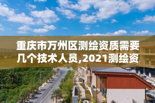 重庆市万州区测绘资质需要几个技术人员,2021测绘资质人员要求。