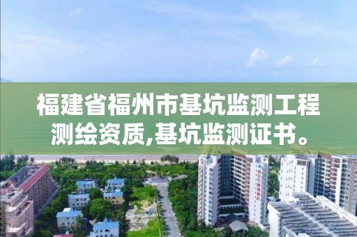 福建省福州市基坑监测工程测绘资质,基坑监测证书。