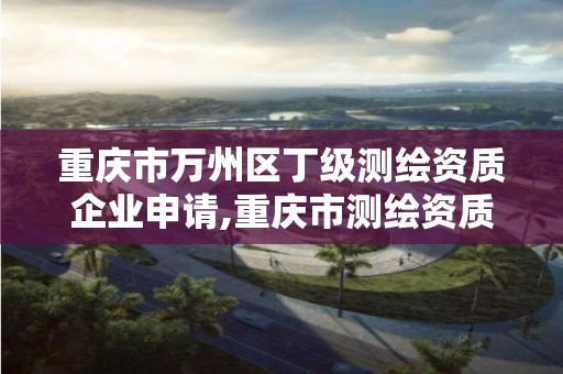 重庆市万州区丁级测绘资质企业申请,重庆市测绘资质管理办法