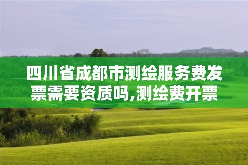 四川省成都市测绘服务费发票需要资质吗,测绘费开票属于什么服务。