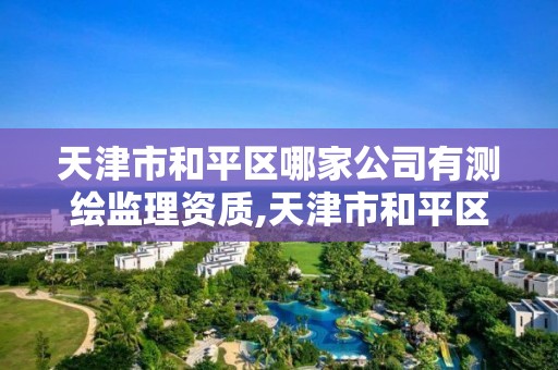 天津市和平区哪家公司有测绘监理资质,天津市和平区哪家公司有测绘监理资质证书。