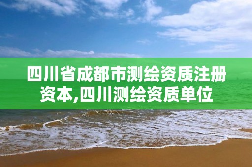 四川省成都市测绘资质注册资本,四川测绘资质单位