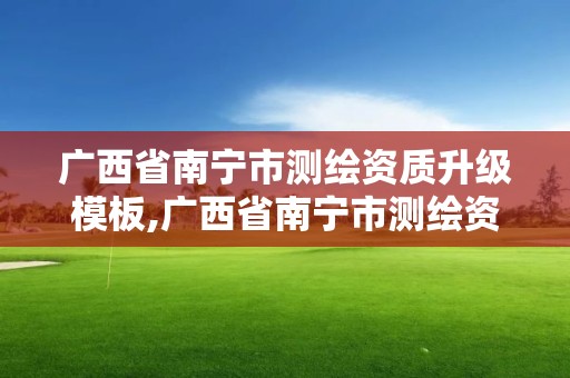 广西省南宁市测绘资质升级模板,广西省南宁市测绘资质升级模板公示名单