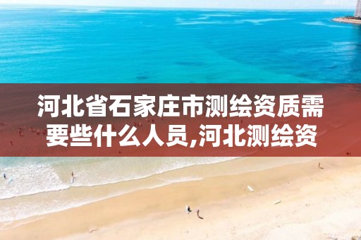 河北省石家庄市测绘资质需要些什么人员,河北测绘资质审批。