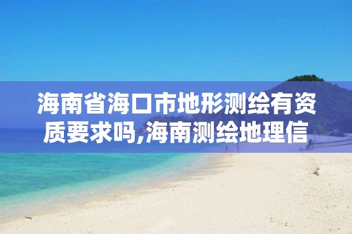 海南省海口市地形测绘有资质要求吗,海南测绘地理信息局官网