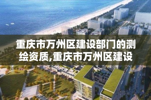 重庆市万州区建设部门的测绘资质,重庆市万州区建设部门的测绘资质有哪些