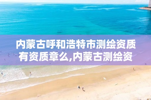 内蒙古呼和浩特市测绘资质有资质章么,内蒙古测绘资质单位名录