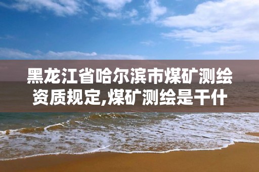 黑龙江省哈尔滨市煤矿测绘资质规定,煤矿测绘是干什么的