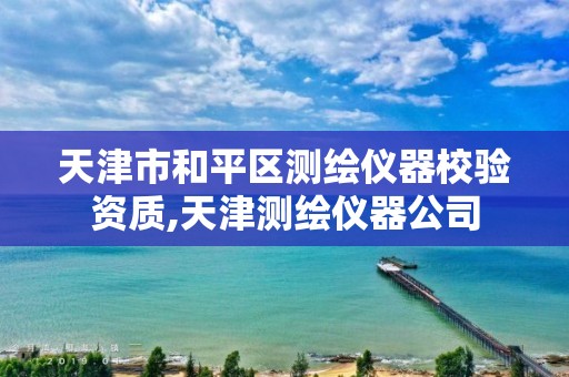 天津市和平区测绘仪器校验资质,天津测绘仪器公司